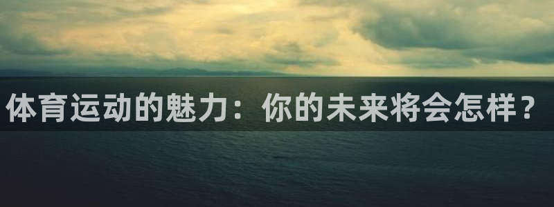 米兰体育官网下载招商：体育运动的魅力：你的未来将会怎
