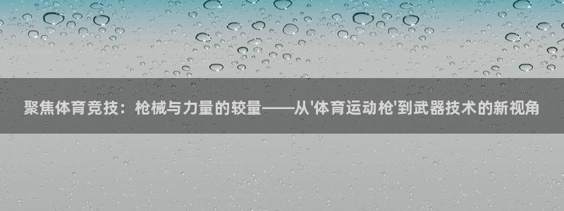 米兰体育官方正版app集团简介：聚焦体育竞技：枪械与力量的较