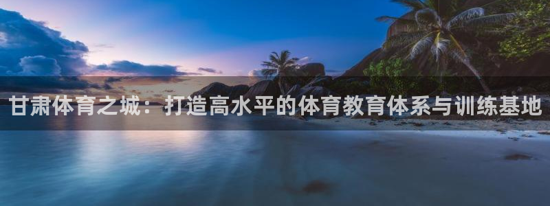 米兰体育官网下载官方客服电话：甘肃体育之城：打造高水平的体育