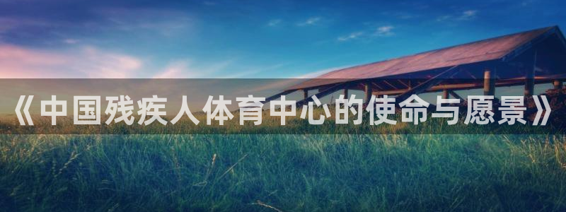 米兰体育官网下载招商：《中国残疾人体育中心的使命与愿