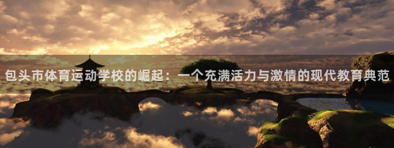 米兰体育官网下载平台注册要钱吗安全吗：包头市体育运动学校的崛