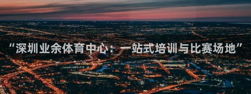 米兰体育官网下载平台：“深圳业余体育中心：一站式培训