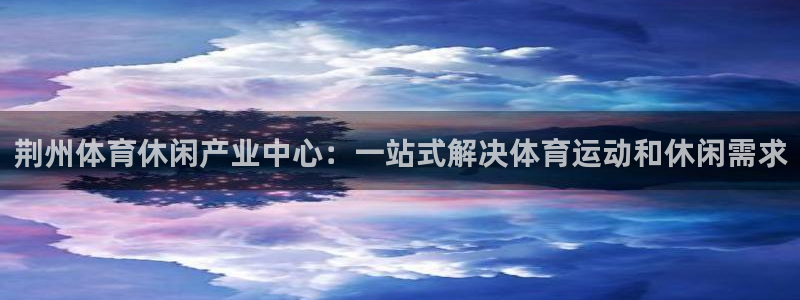 米兰体育官方正版app集团官网首页：荆州体育休闲产业中心：一