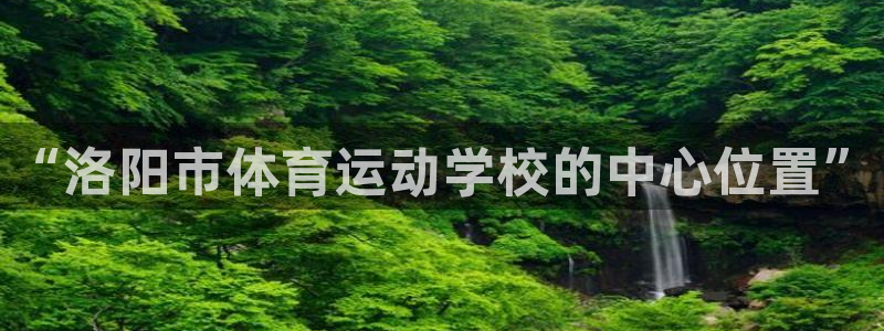 米兰体育官方正版app集团官网首页：“洛阳市体育运动学校的中